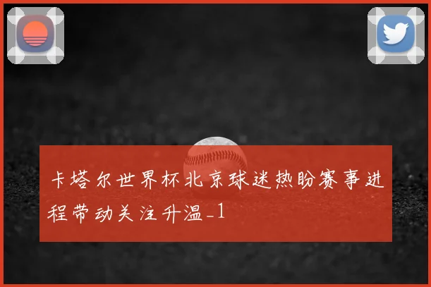 卡塔尔世界杯北京球迷热盼赛事进程带动关注升温_1