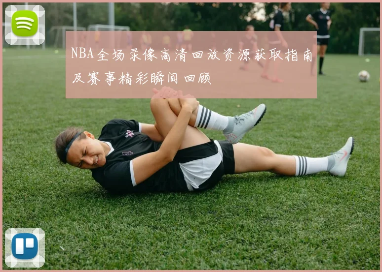 NBA全场录像高清回放资源获取指南及赛事精彩瞬间回顾