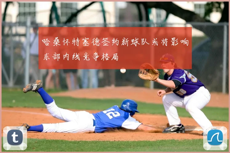 哈桑怀特塞德签约新球队或将影响东部内线竞争格局
