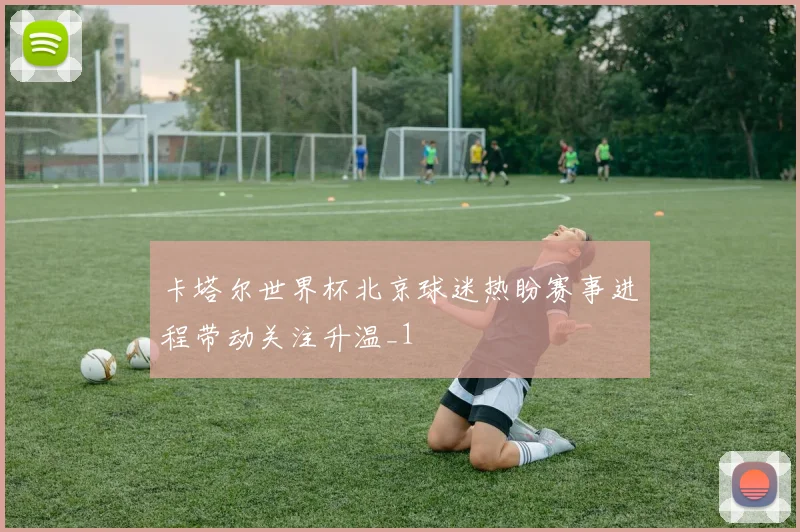 卡塔尔世界杯北京球迷热盼赛事进程带动关注升温_1