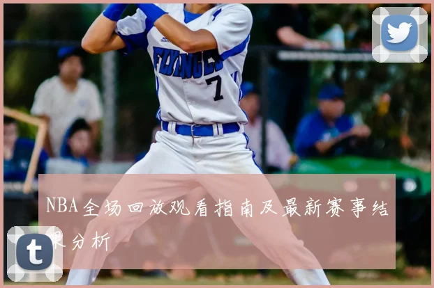 NBA全场回放观看指南及最新赛事结果分析