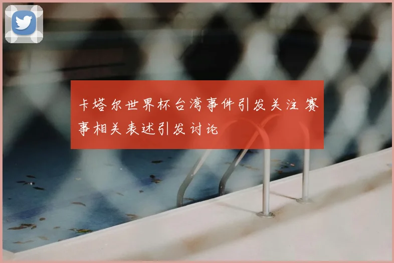 卡塔尔世界杯台湾事件引发关注 赛事相关表述引发讨论