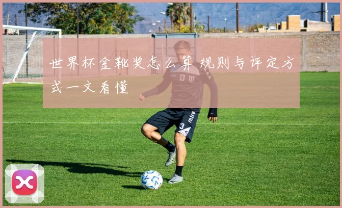 世界杯金靴奖怎么算 规则与评定方式一文看懂