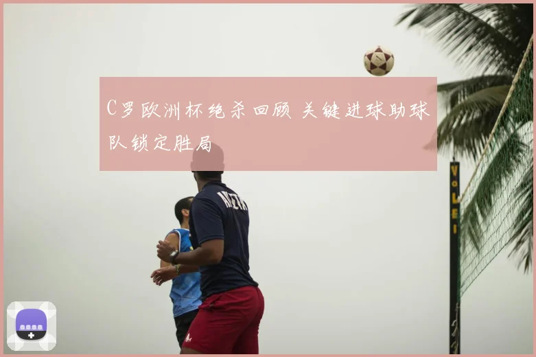 C罗欧洲杯绝杀回顾 关键进球助球队锁定胜局