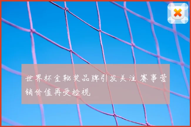 世界杯金靴奖品牌引发关注 赛事营销价值再受检视
