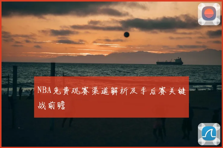 NBA免费观赛渠道解析及季后赛关键战前瞻