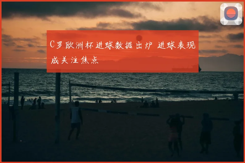 C罗欧洲杯进球数据出炉 进球表现成关注焦点