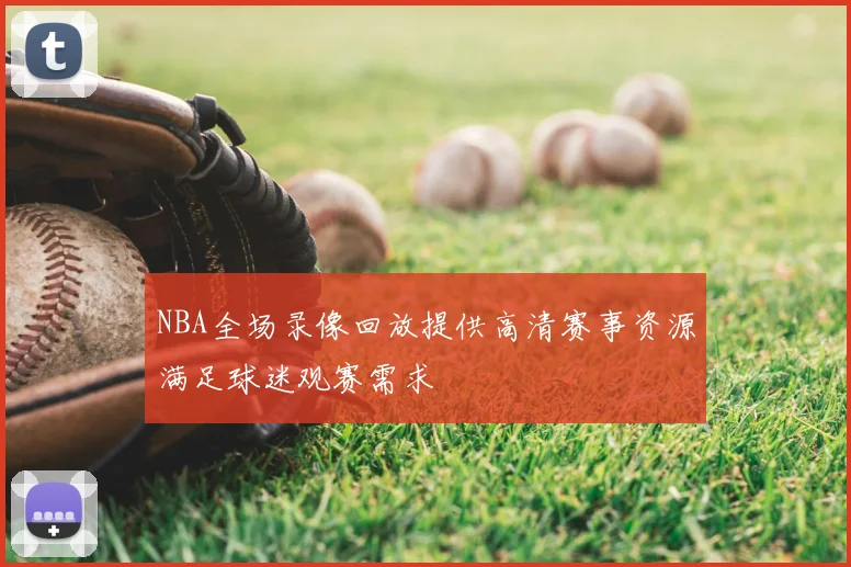 NBA全场录像回放提供高清赛事资源满足球迷观赛需求