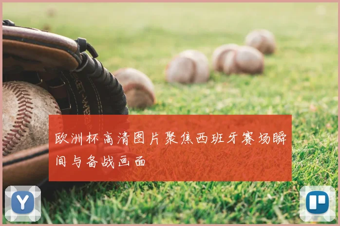 欧洲杯高清图片聚焦西班牙赛场瞬间与备战画面
