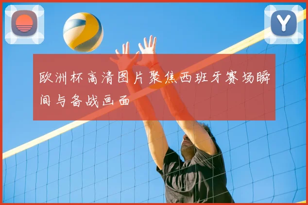 欧洲杯高清图片聚焦西班牙赛场瞬间与备战画面