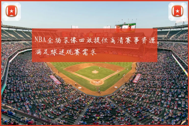 NBA全场录像回放提供高清赛事资源满足球迷观赛需求