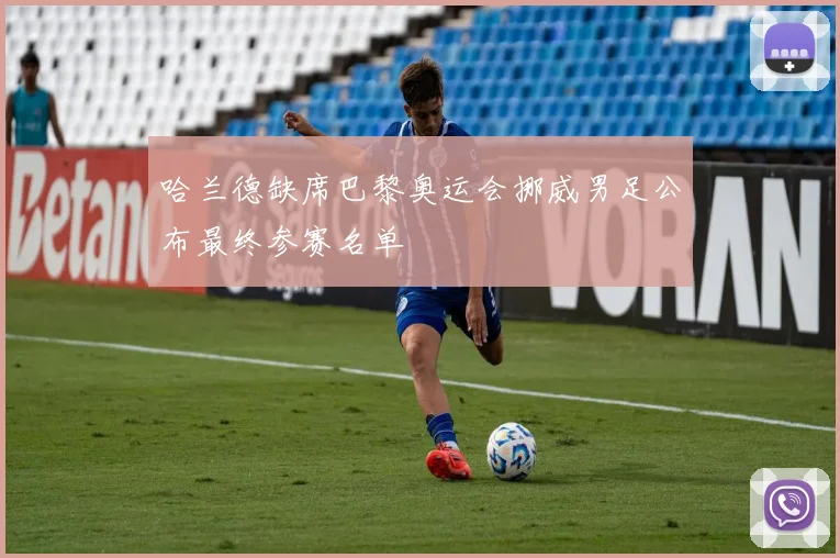 哈兰德缺席巴黎奥运会挪威男足公布最终参赛名单
