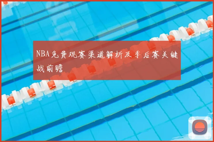 NBA免费观赛渠道解析及季后赛关键战前瞻