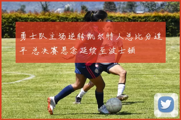 勇士队主场逆转凯尔特人总比分追平 总决赛悬念延续至波士顿