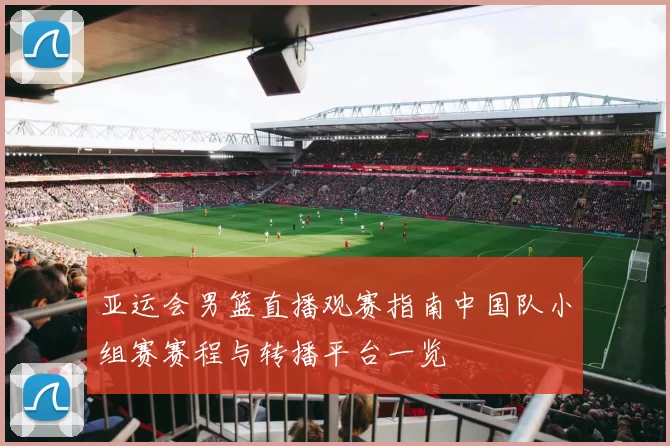 亚运会男篮直播观赛指南中国队小组赛赛程与转播平台一览