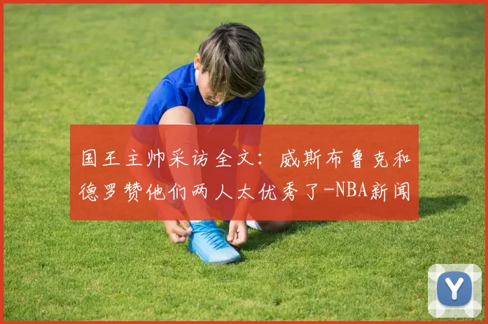 国王主帅采访全文：威斯布鲁克和德罗赞他们两人太优秀了-NBA新闻