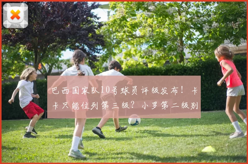 巴西国家队10号球员评级发布！卡卡只能位列第三级？小罗第二级别