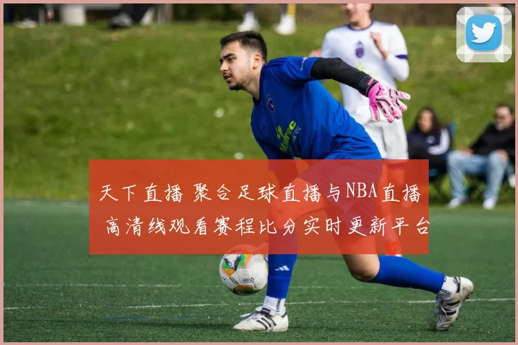 天下直播 聚合足球直播与NBA直播 高清线观看赛程比分实时更新平台推荐