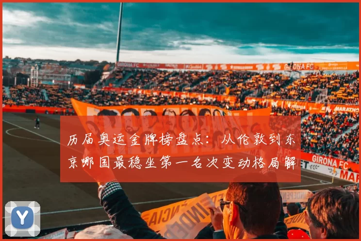 历届奥运金牌榜盘点：从伦敦到东京哪国最稳坐第一名次变动格局解读