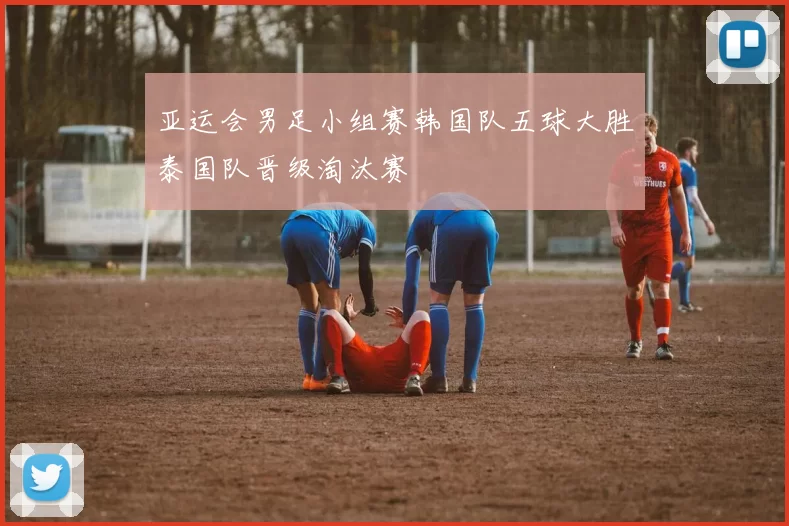 亚运会男足小组赛韩国队五球大胜泰国队晋级淘汰赛