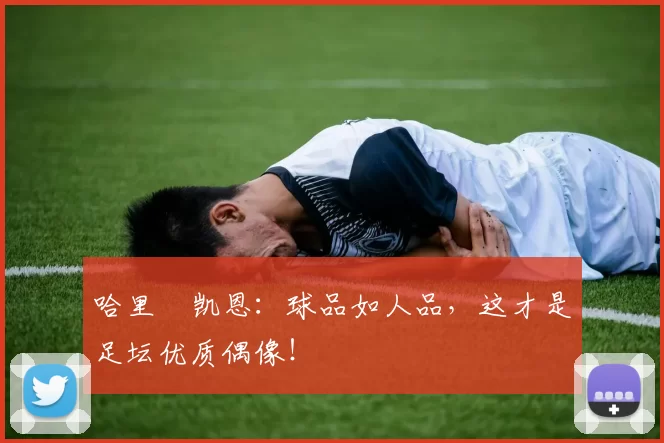 哈里・凯恩：球品如人品，这才是足坛优质偶像！