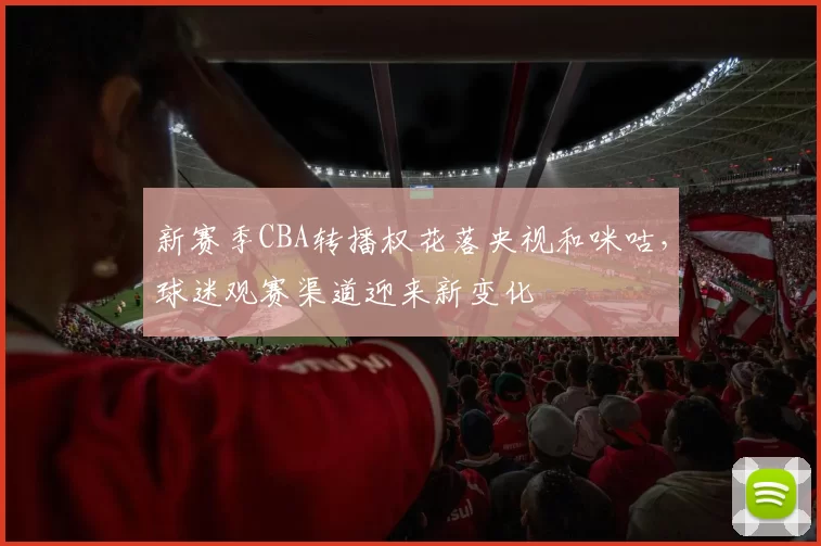 新赛季CBA转播权花落央视和咪咕,球迷观赛渠道迎来新变化