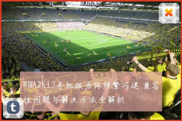 NBA2K13手机版为何频繁闪退 兼容性问题与解决方法全解析