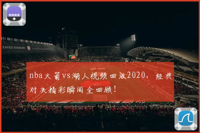 nba火箭vs湖人视频回放2020，经典对决精彩瞬间全回顾！