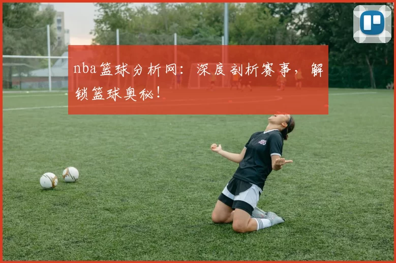 nba篮球分析网：深度剖析赛事，解锁篮球奥秘！
