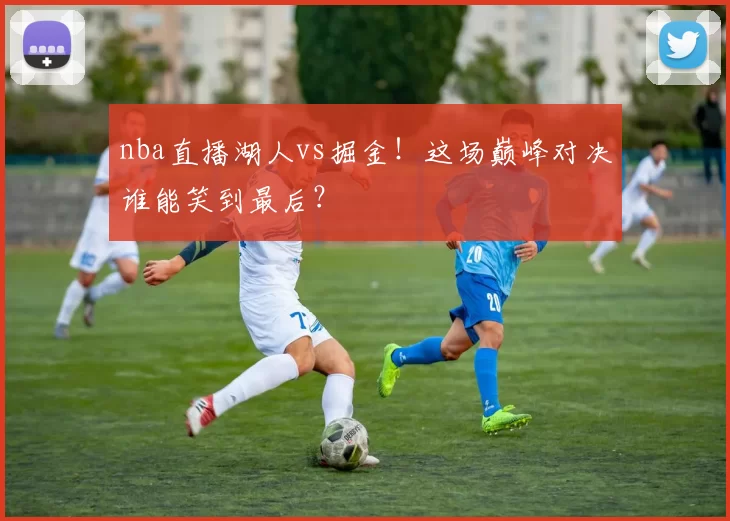 nba直播湖人vs掘金！这场巅峰对决谁能笑到最后？