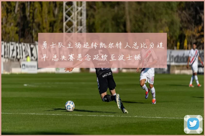 勇士队主场逆转凯尔特人总比分追平 总决赛悬念延续至波士顿