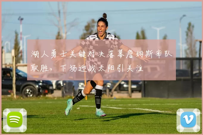 湖人勇士关键对决落幕詹姆斯率队取胜，下场迎战太阳引关注