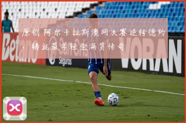 原创 阿尔卡拉斯澳网决赛逆转德约，铸就最年轻全满贯传奇