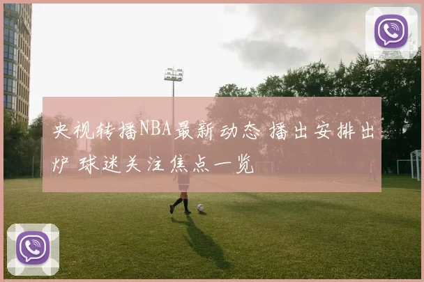 央视转播NBA最新动态 播出安排出炉 球迷关注焦点一览