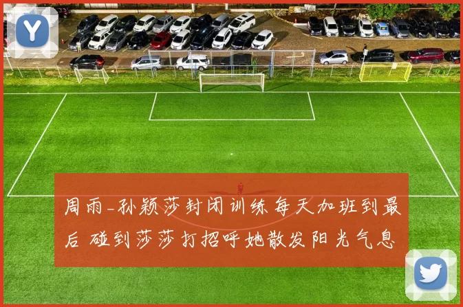 周雨_孙颖莎封闭训练每天加班到最后 碰到莎莎打招呼她散发阳光气息