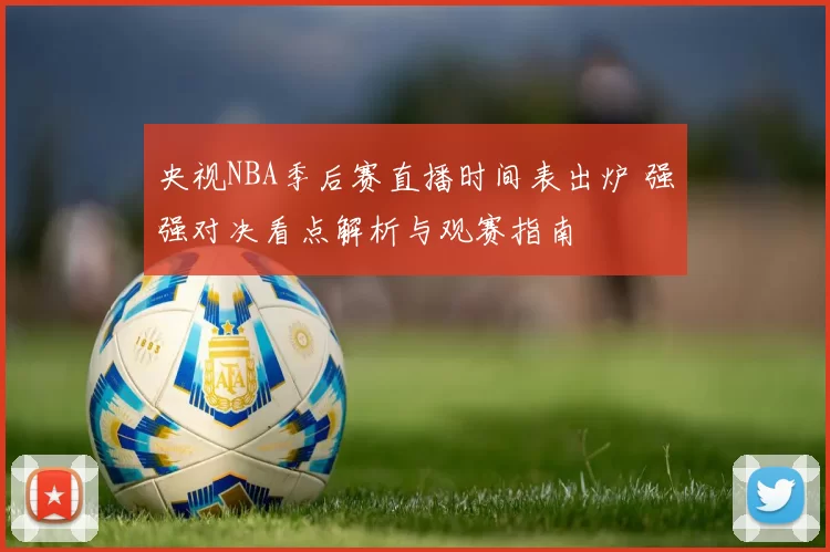 央视NBA季后赛直播时间表出炉 强强对决看点解析与观赛指南