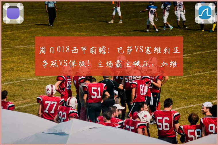 周日018西甲前瞻：巴萨VS塞维利亚 争冠VS保级！主场霸主碾压，加维复出成最大变数_进攻_中场_巴塞罗那