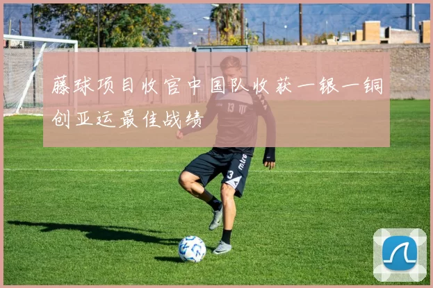 藤球项目收官中国队收获一银一铜创亚运最佳战绩