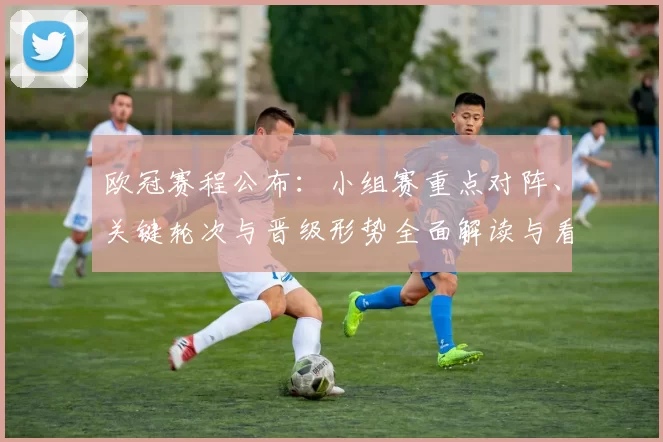 欧冠赛程公布：小组赛重点对阵、关键轮次与晋级形势全面解读与看点提示