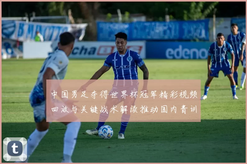 中国男足夺得世界杯冠军精彩视频回放与关键战术解读推动国内青训改革
