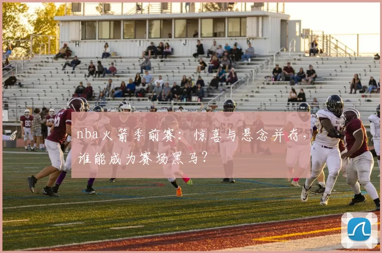 nba火箭季前赛：惊喜与悬念并存，谁能成为赛场黑马？