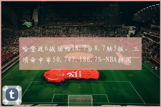 哈登近6战场均18.7分8.7助5板，三项命中率50.747.186.7%-NBA新闻