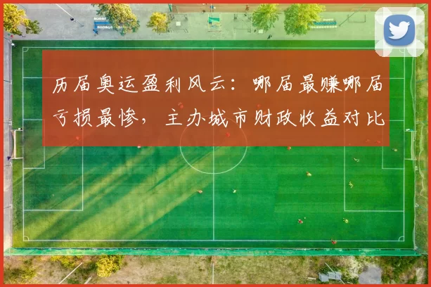 历届奥运盈利风云：哪届最赚哪届亏损最惨，主办城市财政收益对比