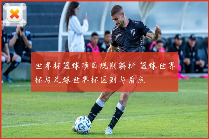 世界杯篮球项目规则解析 篮球世界杯与足球世界杯区别与看点