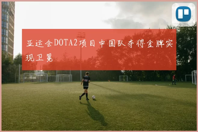 亚运会DOTA2项目中国队夺得金牌实现卫冕