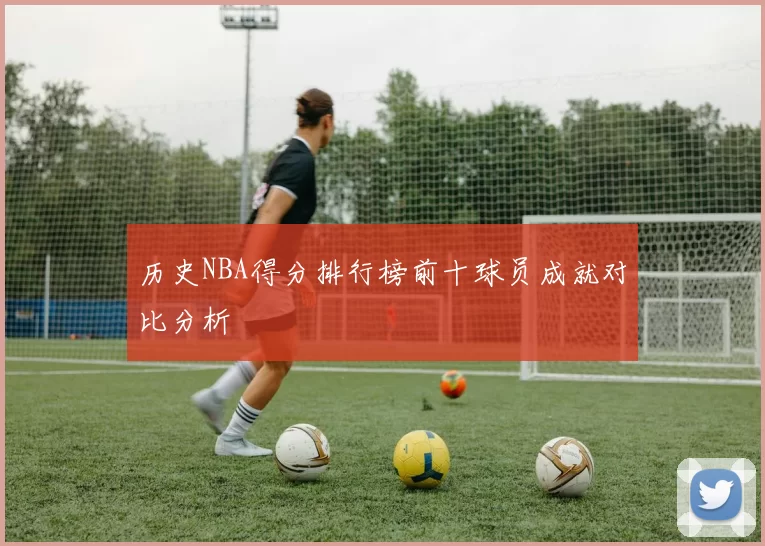 历史NBA得分排行榜前十球员成就对比分析