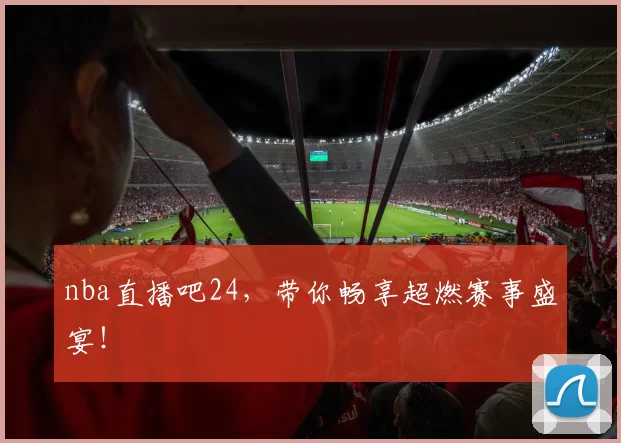 nba直播吧24，带你畅享超燃赛事盛宴！