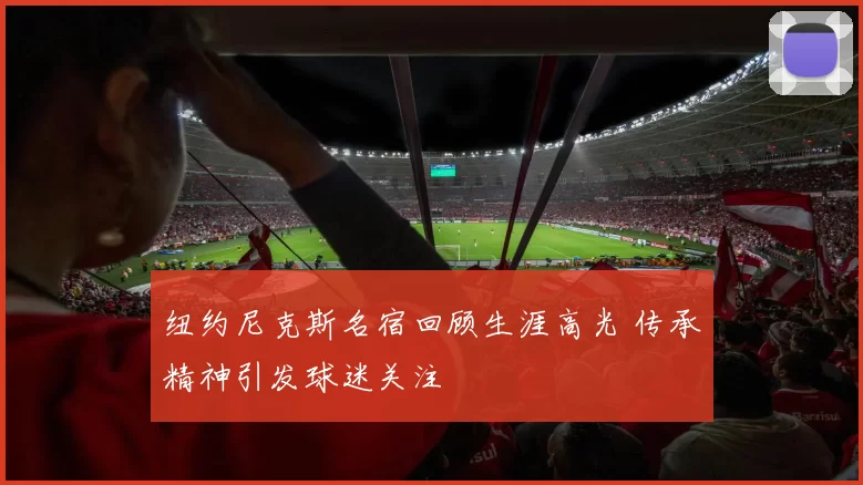 纽约尼克斯名宿回顾生涯高光 传承精神引发球迷关注