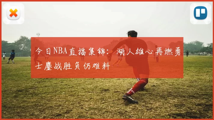 今日NBA直播集锦：湖人雄心再燃勇士鏖战胜负仍难料