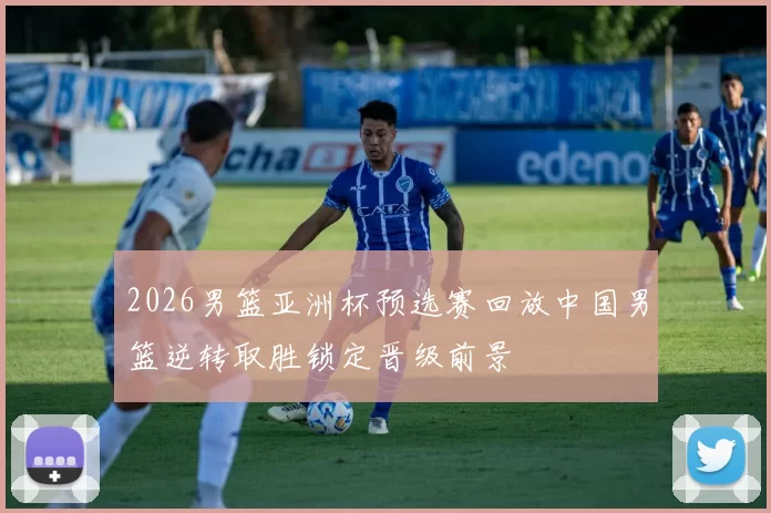 2026男篮亚洲杯预选赛回放中国男篮逆转取胜锁定晋级前景